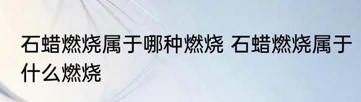 石蜡燃烧属于哪种燃烧 石蜡燃烧属于什么燃烧