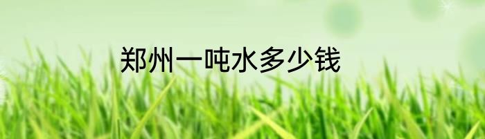 郑州一吨水多少钱