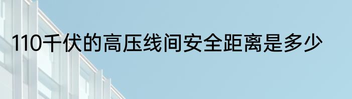 110千伏的高压线间安全距离是多少