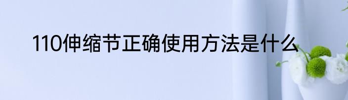 110伸缩节正确使用方法是什么