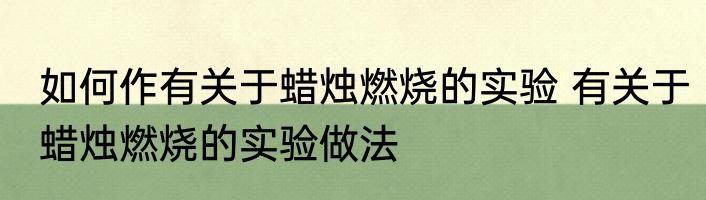 如何作有关于蜡烛燃烧的实验 有关于蜡烛燃烧的实验做法