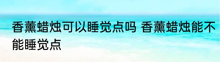 香薰蜡烛可以睡觉点吗 香薰蜡烛能不能睡觉点