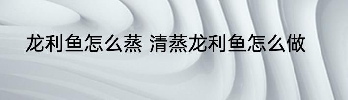 龙利鱼怎么蒸 清蒸龙利鱼怎么做