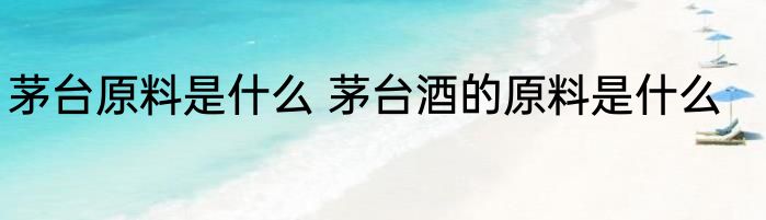 茅台原料是什么 茅台酒的原料是什么