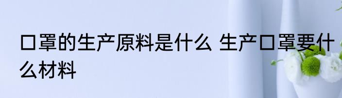 口罩的生产原料是什么 生产口罩要什么材料