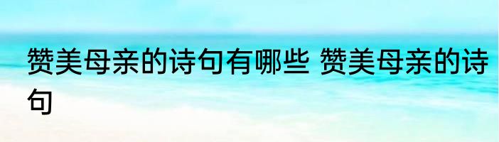赞美母亲的诗句有哪些 赞美母亲的诗句