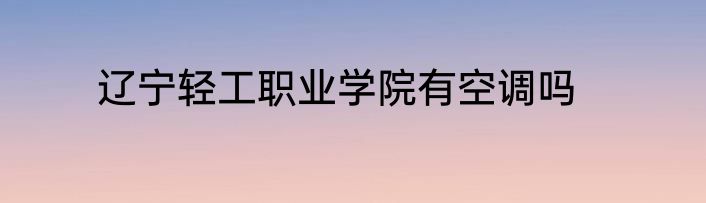 辽宁轻工职业学院有空调吗