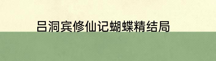 吕洞宾修仙记蝴蝶精结局