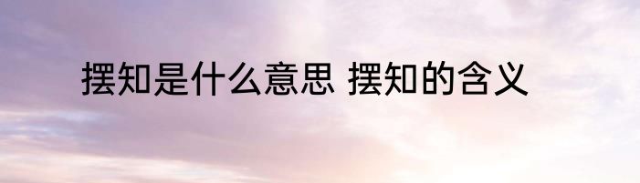 摆知是什么意思 摆知的含义