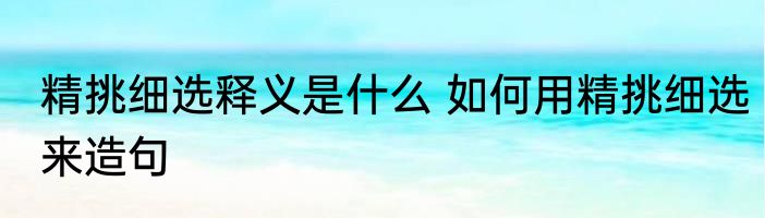 精挑细选释义是什么 如何用精挑细选来造句