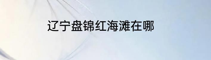 辽宁盘锦红海滩在哪