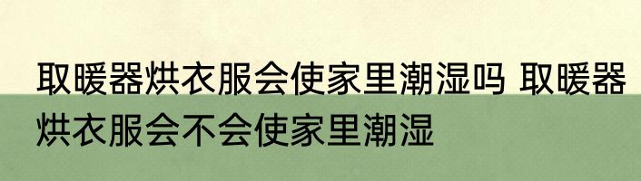 取暖器烘衣服会使家里潮湿吗 取暖器烘衣服会不会使家里潮湿
