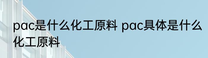pac是什么化工原料 pac具体是什么化工原料