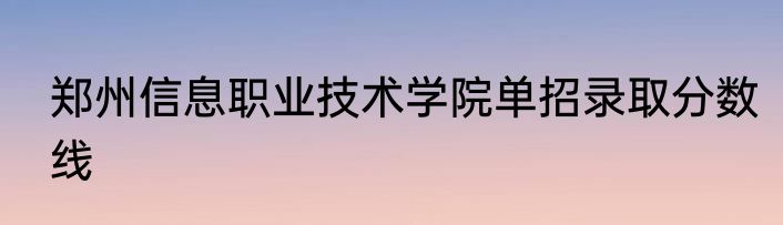 郑州信息职业技术学院单招录取分数线