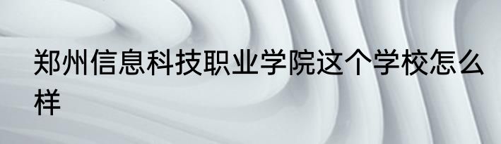郑州信息科技职业学院这个学校怎么样