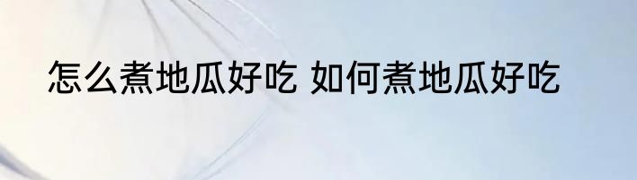 怎么煮地瓜好吃 如何煮地瓜好吃