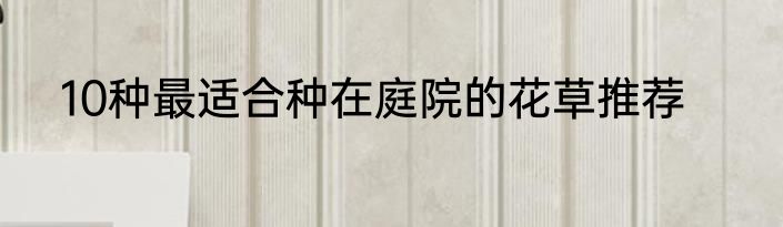 10种最适合种在庭院的花草推荐