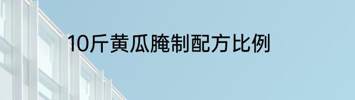 10斤黄瓜腌制配方比例