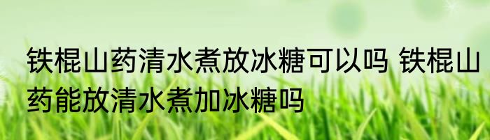 铁棍山药清水煮放冰糖可以吗 铁棍山药能放清水煮加冰糖吗