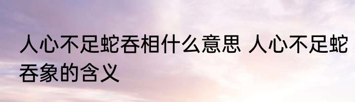 人心不足蛇吞相什么意思 人心不足蛇吞象的含义