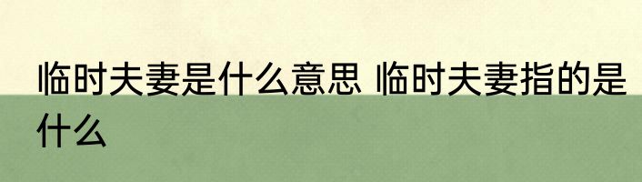 临时夫妻是什么意思 临时夫妻指的是什么
