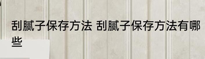 刮腻子保存方法 刮腻子保存方法有哪些