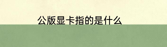 公版显卡指的是什么