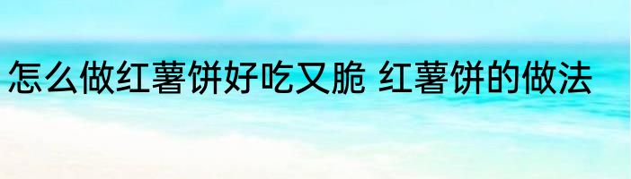 怎么做红薯饼好吃又脆 红薯饼的做法