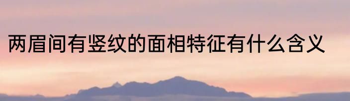 两眉间有竖纹的面相特征有什么含义