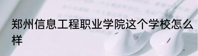 郑州信息工程职业学院这个学校怎么样