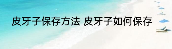 皮牙子保存方法 皮牙子如何保存