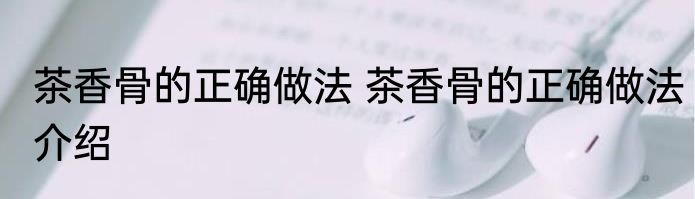 茶香骨的正确做法 茶香骨的正确做法介绍