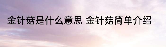 金针菇是什么意思 金针菇简单介绍
