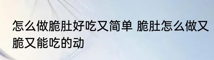 怎么做脆肚好吃又简单 脆肚怎么做又脆又能吃的动