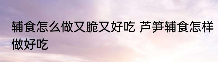 辅食怎么做又脆又好吃 芦笋辅食怎样做好吃