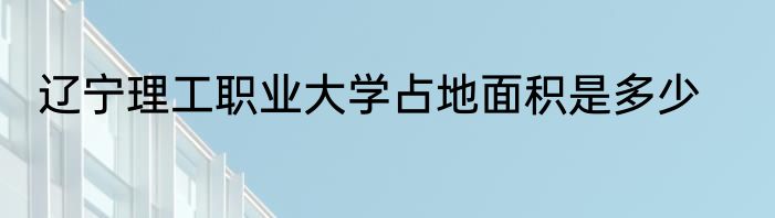 辽宁理工职业大学占地面积是多少