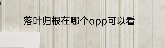 落叶归根在哪个app可以看