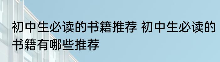初中生必读的书籍推荐 初中生必读的书籍有哪些推荐