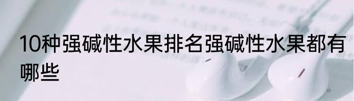 10种强碱性水果排名强碱性水果都有哪些