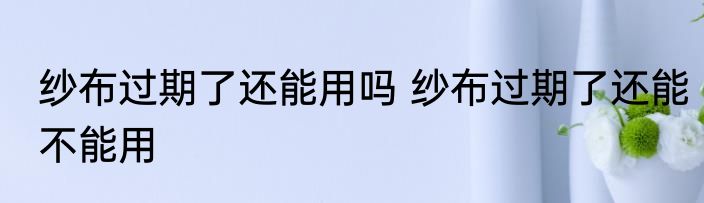 纱布过期了还能用吗 纱布过期了还能不能用