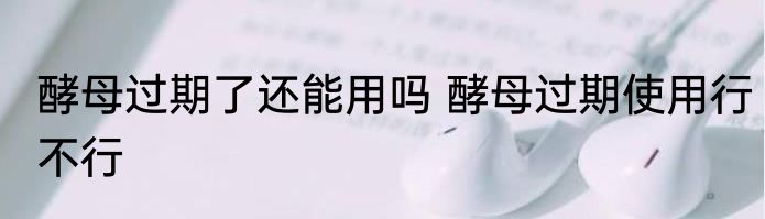 酵母过期了还能用吗 酵母过期使用行不行