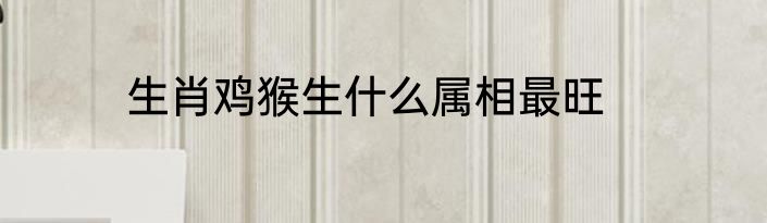 生肖鸡猴生什么属相最旺