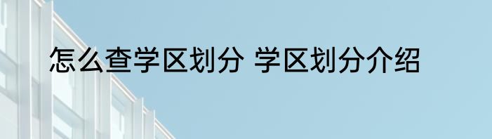 怎么查学区划分 学区划分介绍
