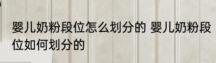 婴儿奶粉段位怎么划分的 婴儿奶粉段位如何划分的