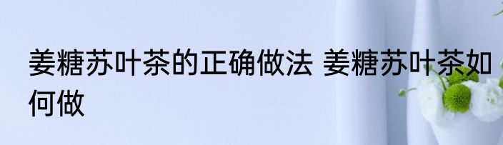 姜糖苏叶茶的正确做法 姜糖苏叶茶如何做