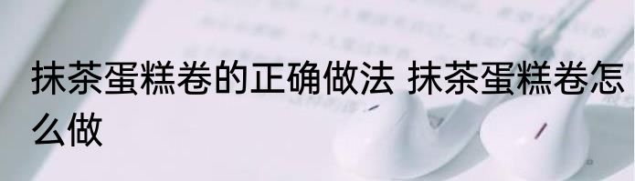 抹茶蛋糕卷的正确做法 抹茶蛋糕卷怎么做