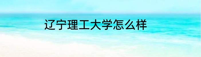 辽宁理工大学怎么样