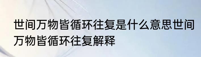 世间万物皆循环往复是什么意思世间万物皆循环往复解释