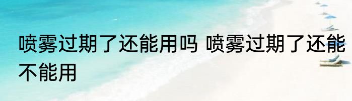 喷雾过期了还能用吗 喷雾过期了还能不能用
