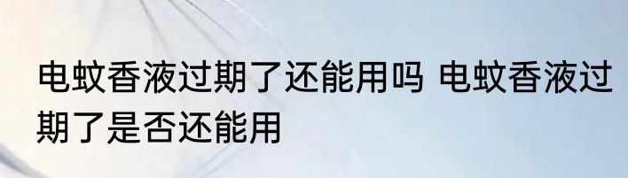电蚊香液过期了还能用吗 电蚊香液过期了是否还能用